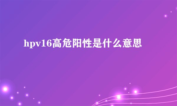 hpv16高危阳性是什么意思