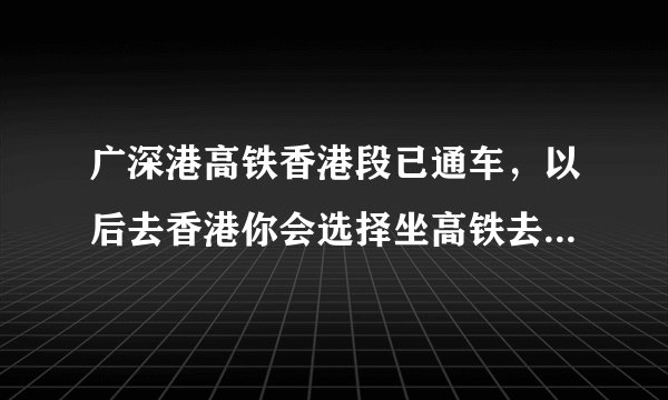 广深港高铁香港段已通车，以后去香港你会选择坐高铁去吗？为什么？