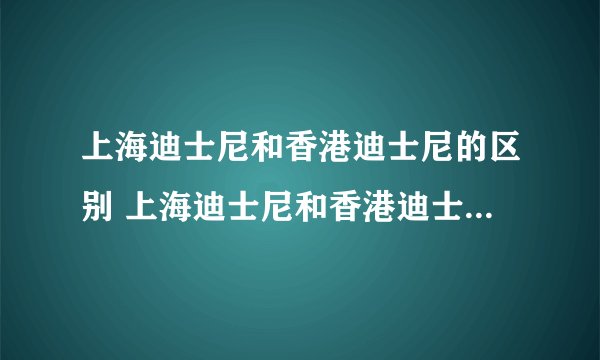 上海迪士尼和香港迪士尼的区别 上海迪士尼和香港迪士尼哪个好