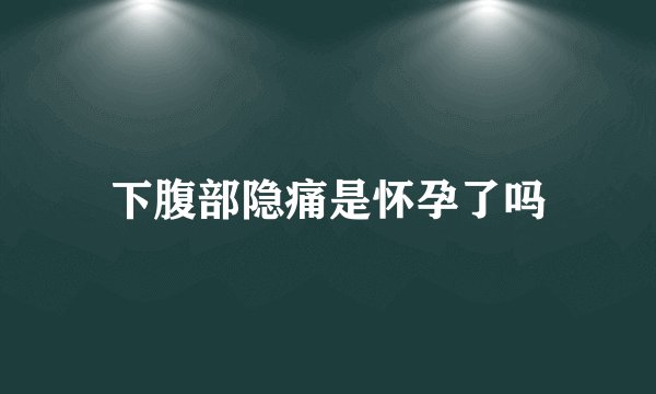 下腹部隐痛是怀孕了吗