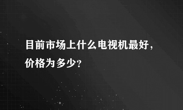 目前市场上什么电视机最好，价格为多少？