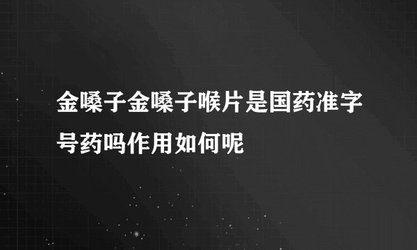 金嗓子金嗓子喉片是国药准字号药吗作用如何呢