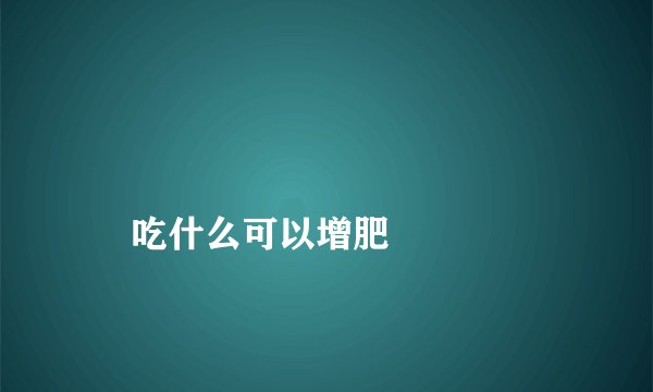 
    吃什么可以增肥
  