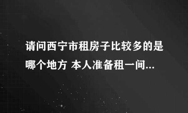 请问西宁市租房子比较多的是哪个地方 本人准备租一间卧室 500元以内的