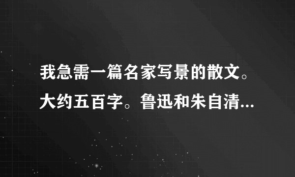 我急需一篇名家写景的散文。大约五百字。鲁迅和朱自清的除外。最好有出处。一定是名家之作。