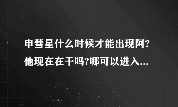 申彗星什么时候才能出现阿?他现在在干吗?哪可以进入他的cy？