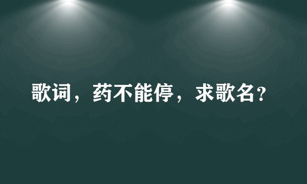 歌词，药不能停，求歌名？