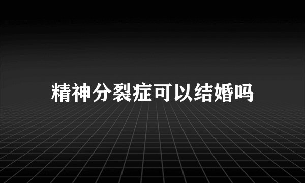 精神分裂症可以结婚吗