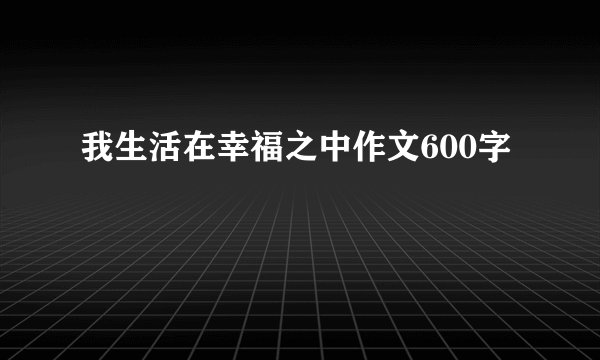 我生活在幸福之中作文600字