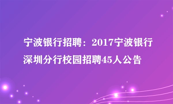 宁波银行招聘：2017宁波银行深圳分行校园招聘45人公告