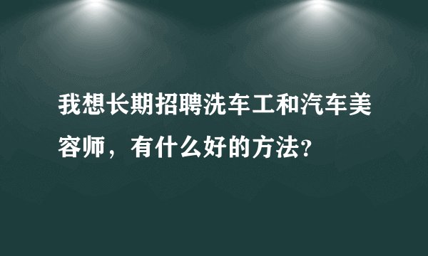 我想长期招聘洗车工和汽车美容师，有什么好的方法？