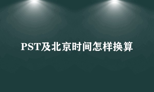 PST及北京时间怎样换算