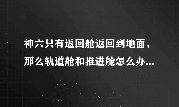 神六只有返回舱返回到地面，那么轨道舱和推进舱怎么办呢，还有里面的装备、垃圾等怎么处理？