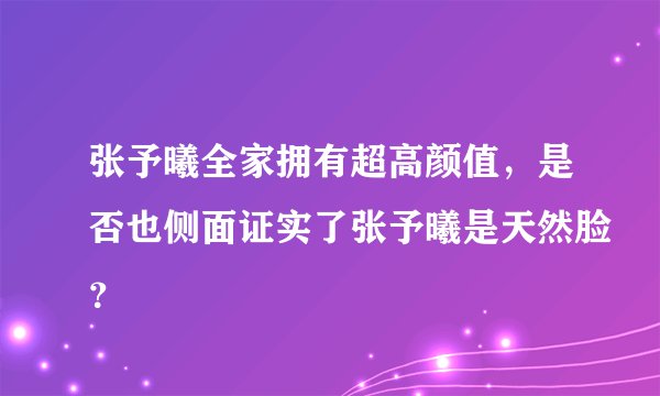 张予曦全家拥有超高颜值，是否也侧面证实了张予曦是天然脸？