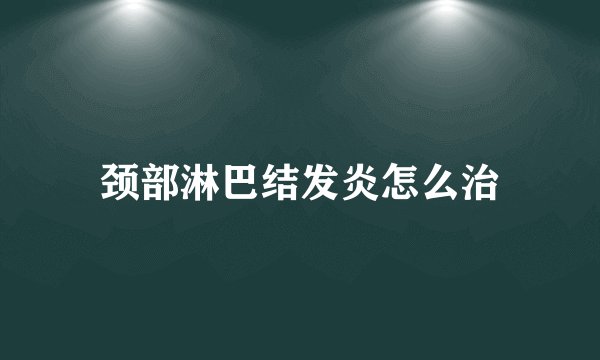 颈部淋巴结发炎怎么治