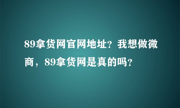 89拿货网官网地址？我想做微商，89拿货网是真的吗？