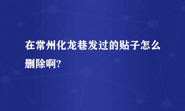 在常州化龙巷发过的贴子怎么删除啊?