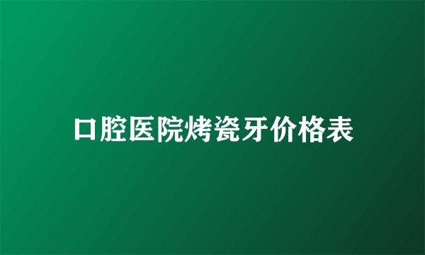 口腔医院烤瓷牙价格表