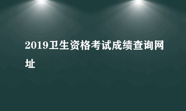 2019卫生资格考试成绩查询网址