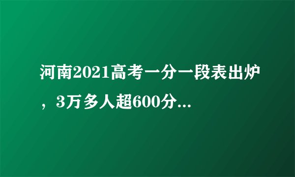 河南2021高考一分一段表出炉，3万多人超600分，河南考生多少分可以上武汉大学？预估录取分数线出炉