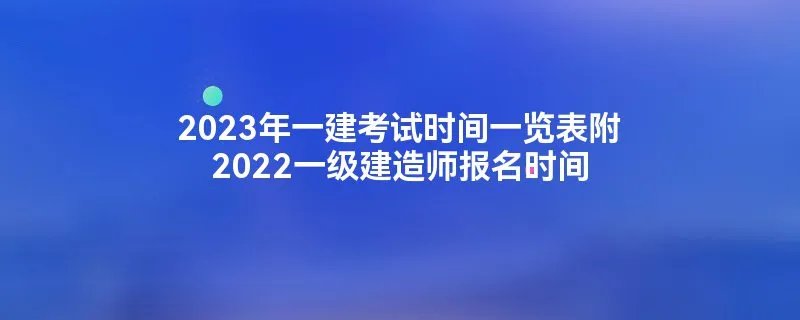2023年一建考试时间一览表附2022一级建造师报名时间