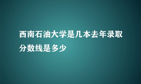 西南石油大学是几本去年录取分数线是多少