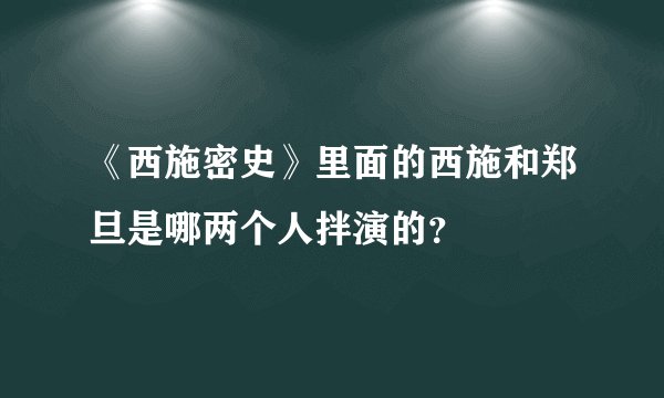 《西施密史》里面的西施和郑旦是哪两个人拌演的？