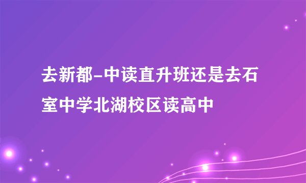 去新都-中读直升班还是去石室中学北湖校区读高中