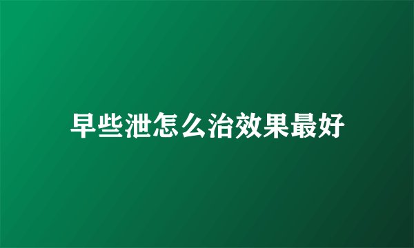 早些泄怎么治效果最好