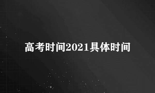 高考时间2021具体时间
