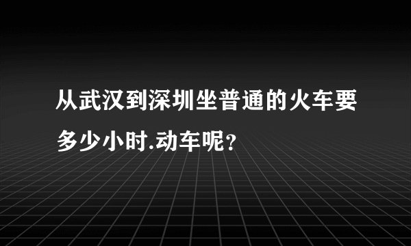 从武汉到深圳坐普通的火车要多少小时.动车呢？