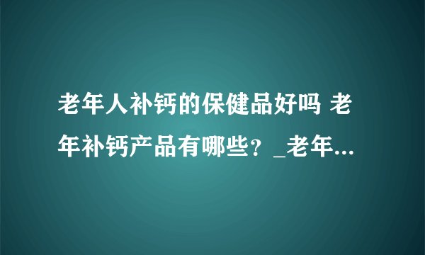 老年人补钙的保健品好吗 老年补钙产品有哪些？_老年人补钙时的保健品好不好呢