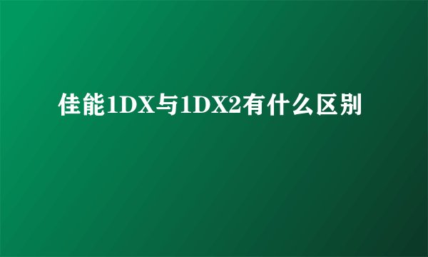 佳能1DX与1DX2有什么区别