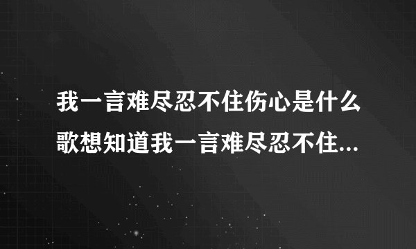 我一言难尽忍不住伤心是什么歌想知道我一言难尽忍不住伤心是什么歌
