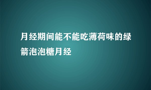 月经期间能不能吃薄荷味的绿箭泡泡糖月经