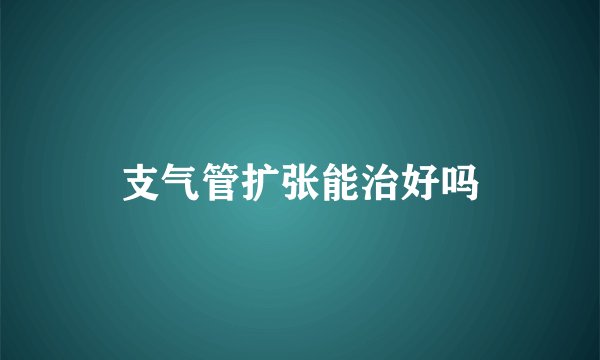 支气管扩张能治好吗