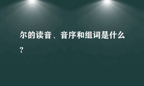 尔的读音、音序和组词是什么？