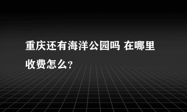 重庆还有海洋公园吗 在哪里收费怎么？