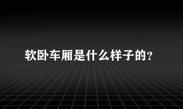 软卧车厢是什么样子的？