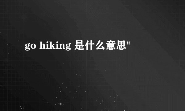 go hiking 是什么意思
