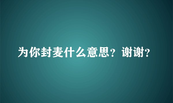 为你封麦什么意思？谢谢？