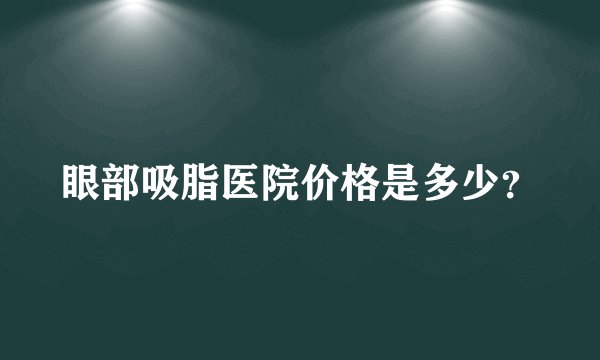 眼部吸脂医院价格是多少？