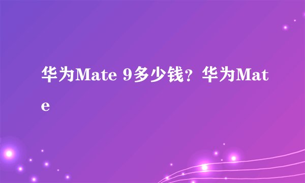 华为Mate 9多少钱？华为Mate