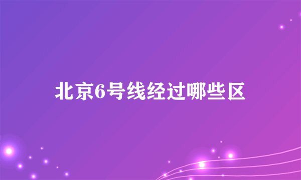 北京6号线经过哪些区