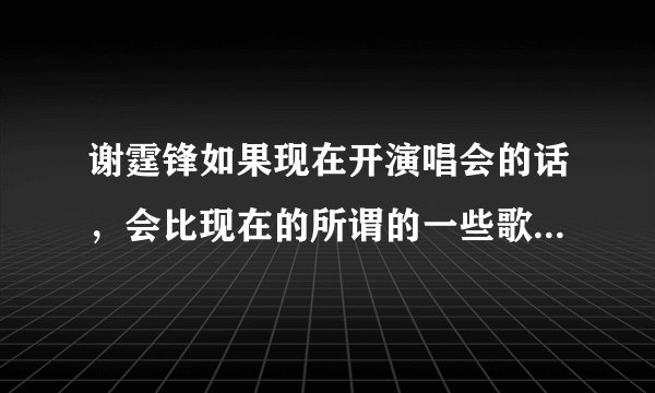 谢霆锋如果现在开演唱会的话，会比现在的所谓的一些歌手火爆吗？