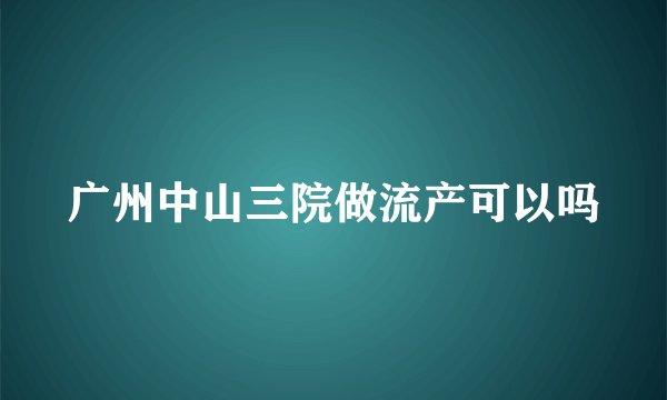 广州中山三院做流产可以吗