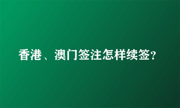 香港、澳门签注怎样续签？