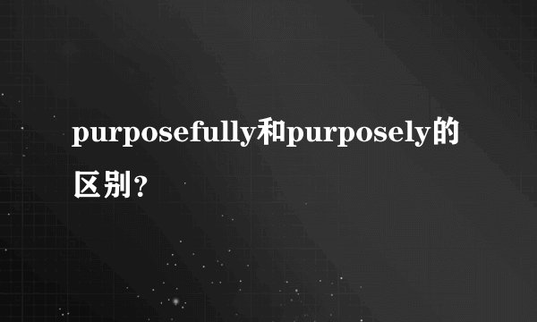 purposefully和purposely的区别？