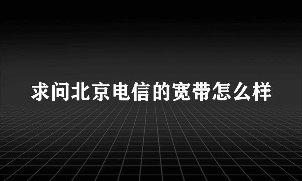 求问北京电信的宽带怎么样
