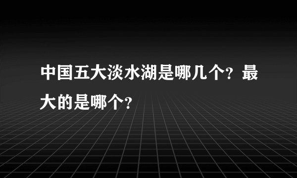 中国五大淡水湖是哪几个？最大的是哪个？